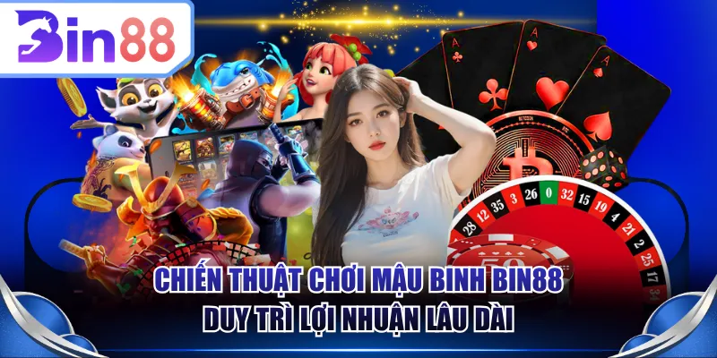 Chiến thuật chơi Mậu Binh BIN88 duy trì lợi nhuận lâu dài